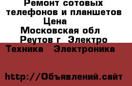 Ремонт сотовых телефонов и планшетов. › Цена ­ 300 - Московская обл., Реутов г. Электро-Техника » Электроника   